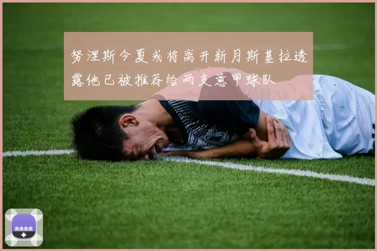 努涅斯今夏或将离开新月斯基拉透露他已被推荐给两支意甲球队