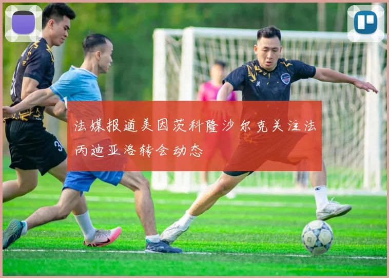 法媒报道美因茨科隆沙尔克关注法丙迪亚洛转会动态