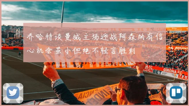 乔哈特谈曼城主场迎战阿森纳有信心机会虽小但绝不轻言胜利