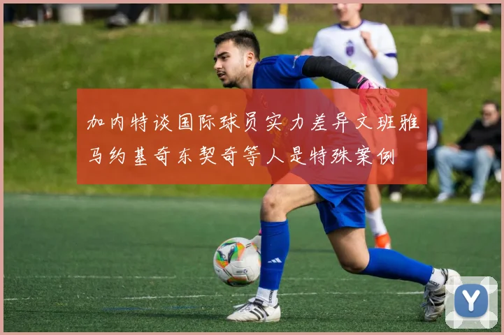 加内特谈国际球员实力差异文班雅马约基奇东契奇等人是特殊案例
