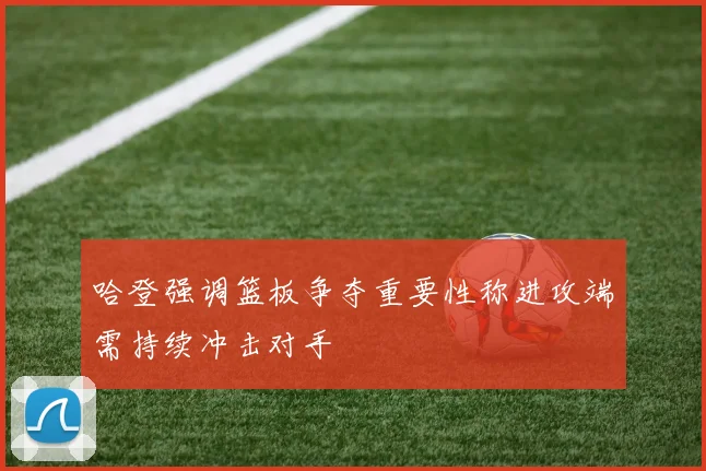 哈登强调篮板争夺重要性称进攻端需持续冲击对手