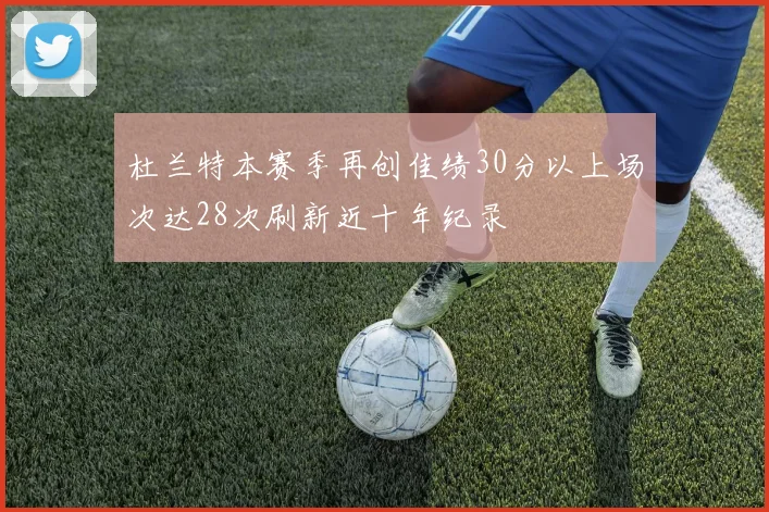 杜兰特本赛季再创佳绩30分以上场次达28次刷新近十年纪录