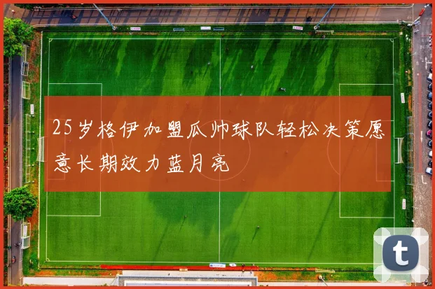 25岁格伊加盟瓜帅球队轻松决策愿意长期效力蓝月亮