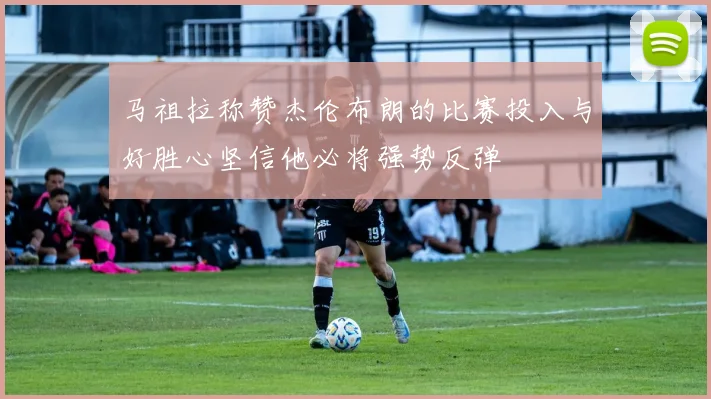 马祖拉称赞杰伦布朗的比赛投入与好胜心坚信他必将强势反弹