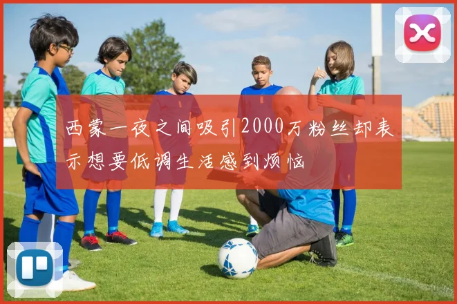 西蒙一夜之间吸引2000万粉丝却表示想要低调生活感到烦恼