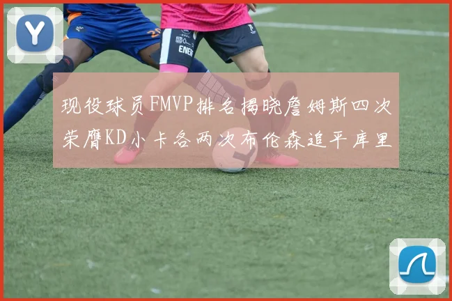 现役球员FMVP排名揭晓詹姆斯四次荣膺KD小卡各两次布伦森追平库里约基奇等人