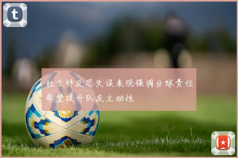 杜兰特反思失误表现强调分球责任希望提升队友主动性