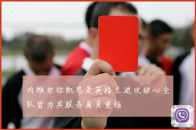 内维尔称凯恩是英格兰进攻核心全队皆为其服务肩负重任