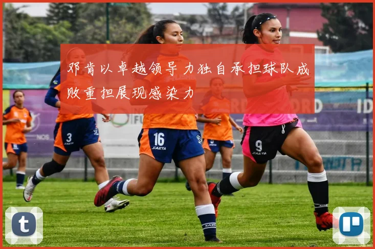 邓肯以卓越领导力独自承担球队成败重担展现感染力