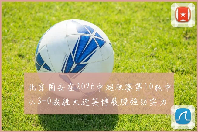 北京国安在2026中超联赛第10轮中以3-0战胜大连英博展现强劲实力