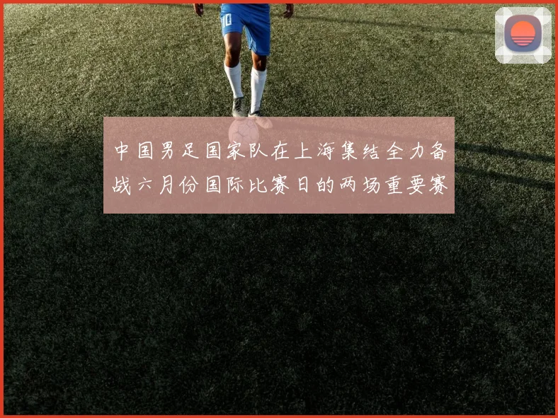 中国男足国家队在上海集结全力备战六月份国际比赛日的两场重要赛事