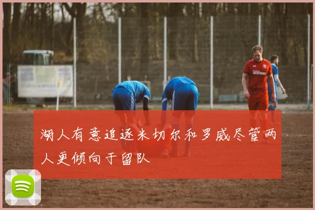 湖人有意追逐米切尔和罗威尽管两人更倾向于留队