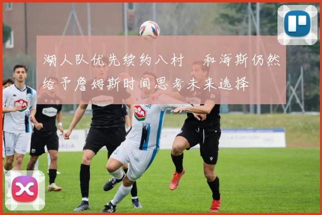 湖人队优先续约八村塁和海斯仍然给予詹姆斯时间思考未来选择