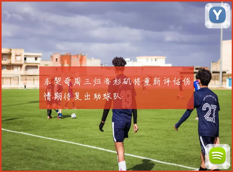 东契奇周三归洛杉矶将重新评估伤情期待复出助球队