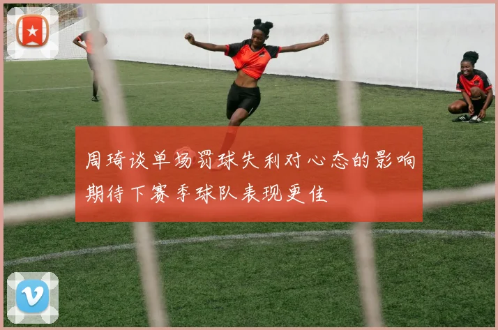 周琦谈单场罚球失利对心态的影响期待下赛季球队表现更佳