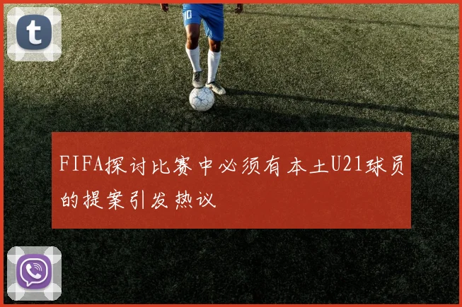 FIFA探讨比赛中必须有本土U21球员的提案引发热议