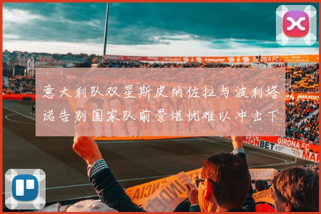 意大利队双星斯皮纳佐拉与波利塔诺告别国家队前景堪忧难以冲击下届世界杯